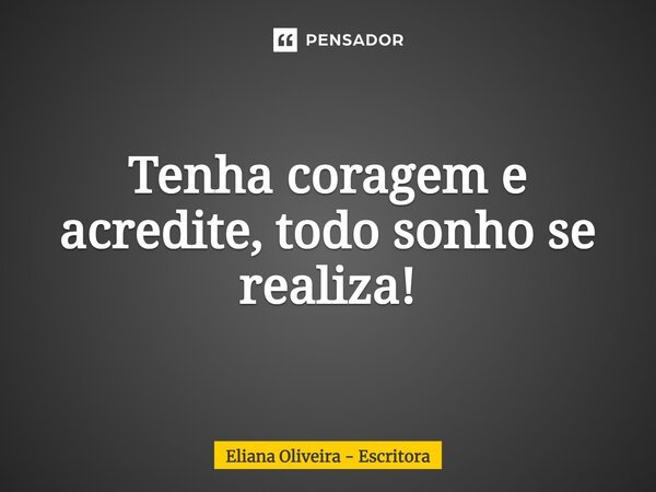 ⁠Tenha coragem e acredite, todo sonho se realiza!... Frase de Eliana Oliveira - Escritora.