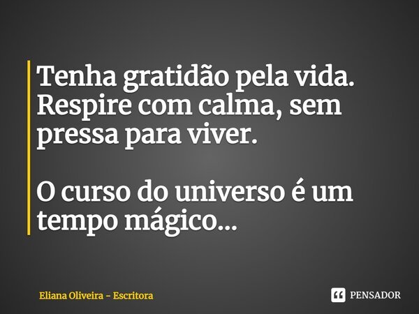 ⁠Tenha gratidão pela vida. Respire com calma, sem pressa para viver. O curso do universo é um tempo mágico...... Frase de Eliana Oliveira - Escritora.