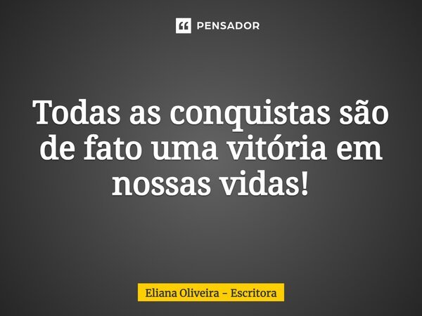 Todas as conquistas são de fato uma vitória em nossas vidas!... Frase de Eliana Oliveira - Escritora.