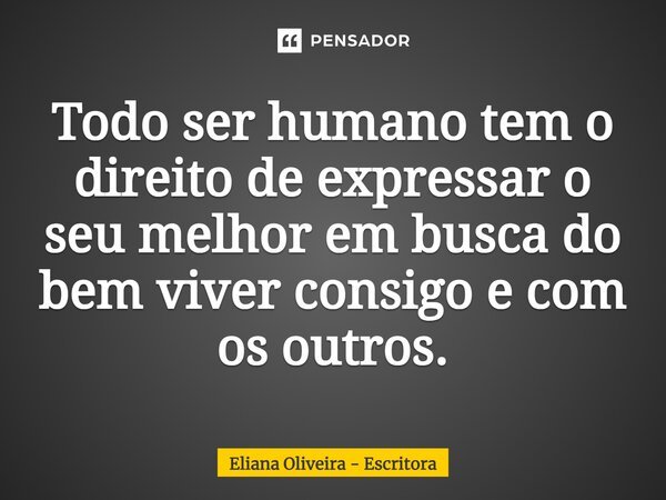 ⁠Todo ser humano tem o direito de expressar o seu melhor em busca do bem viver consigo e com os outros.... Frase de Eliana Oliveira - Escritora.