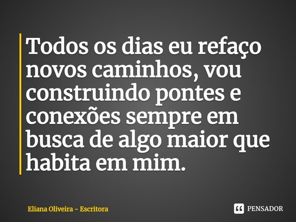 ⁠Todos os dias eu refaço novos caminhos, vou construindo pontes e conexões sempre em busca de algo maior que habita em mim.... Frase de Eliana Oliveira - Escritora.