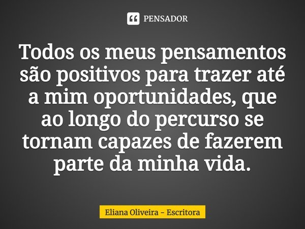 ⁠Todos os meus pensamentos são positivos para trazer até a mim oportunidades, que ao longo do percurso se tornam capazes de fazerem parte da minha vida.... Frase de Eliana Oliveira - Escritora.