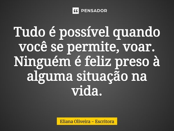 ⁠Tudo é possível quando você se permite, voar. Ninguém é feliz preso à alguma situação na vida.... Frase de Eliana Oliveira - Escritora.