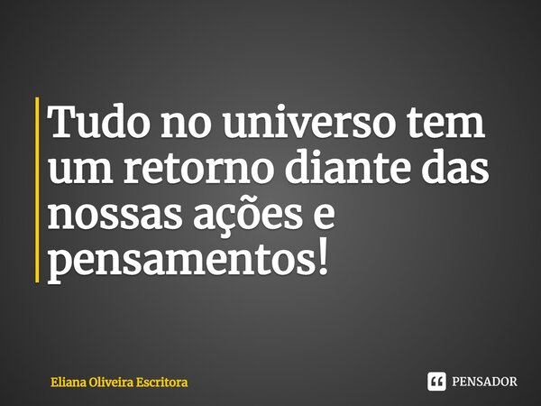 ⁠Tudo no universo tem um retorno diante das nossas ações e pensamentos!... Frase de Eliana Oliveira Escritora.