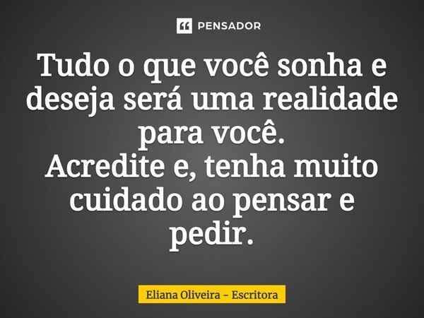 ⁠Tudo o que você sonha e deseja será uma realidade para você. Acredite e, tenha muito cuidado ao pensar e pedir.... Frase de Eliana Oliveira - Escritora.