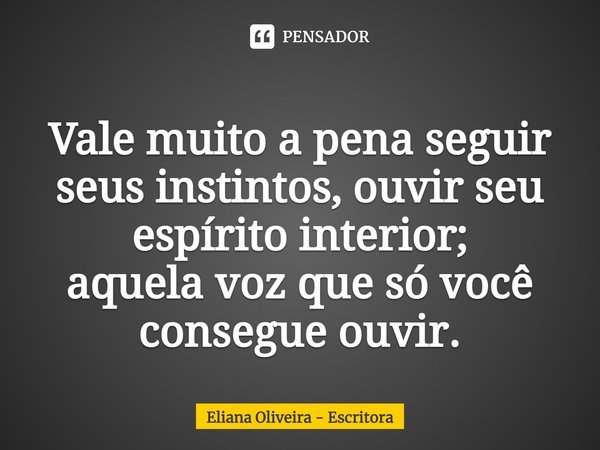 ⁠Vale muito a pena seguir seus instintos, ouvir seu
espírito interior;
aquela voz que só você consegue ouvir.... Frase de Eliana Oliveira - Escritora.