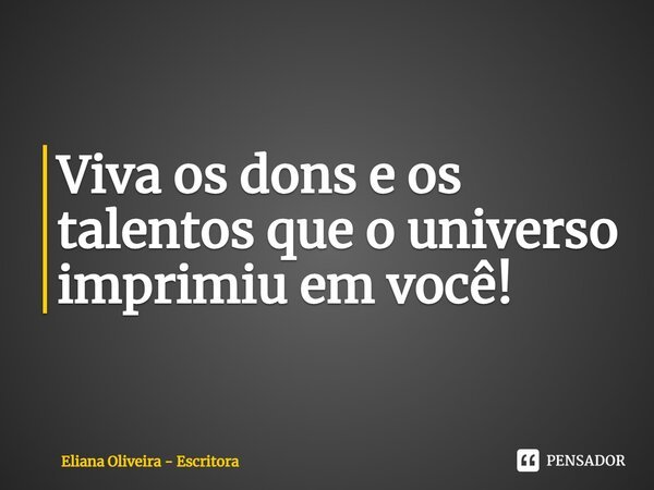 ⁠Viva os dons e os talentos que o universo imprimiu em você!... Frase de Eliana Oliveira - Escritora.