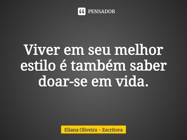 ⁠Viver em seu melhor estilo é também saber doar-se em vida.... Frase de Eliana Oliveira - Escritora.