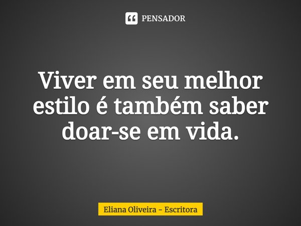 ⁠Viver em seu melhor estilo é também saber doar-se em vida.... Frase de Eliana Oliveira - Escritora.