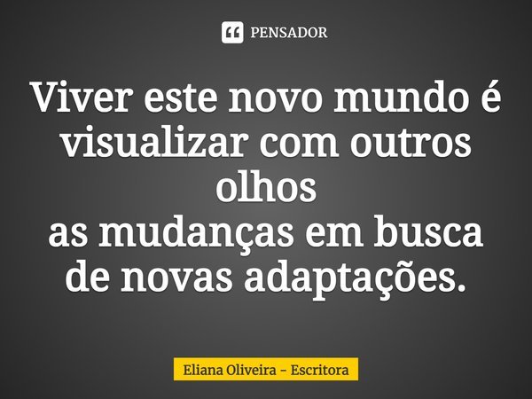 ⁠Viver este novo mundo é visualizar com outros olhos
as mudanças em busca de novas adaptações.... Frase de Eliana Oliveira - Escritora.
