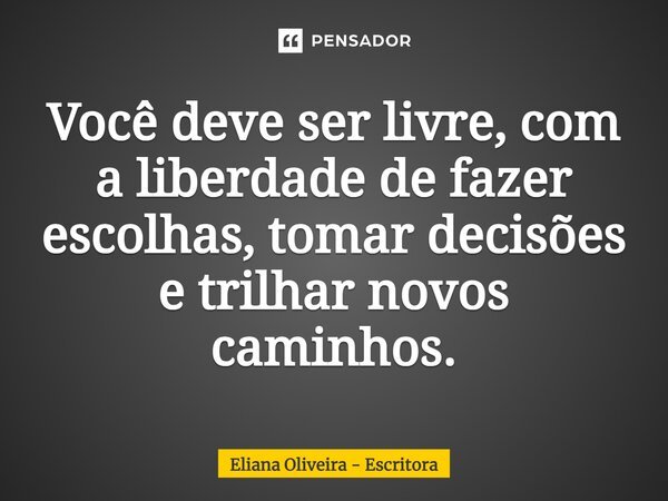 Você deve ser livre, com a liberdade de fazer escolhas, tomar decisões e trilhar novos caminhos.... Frase de Eliana Oliveira - Escritora.