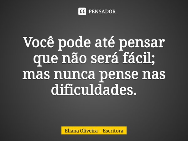 ⁠Você pode até pensar que não será fácil; mas nunca pense nas dificuldades.... Frase de Eliana Oliveira - Escritora.