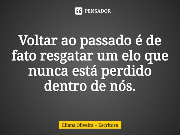 ⁠Voltar ao passado é de fato resgatar um elo que nunca está perdido dentro de nós.... Frase de Eliana Oliveira - Escritora.