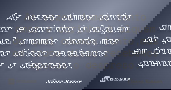 As vezes damos tanto amor e carinho à alguém do qual amamos tanto,mas em troca disso recebemos apenas o despreso.... Frase de Eliana Ramos.