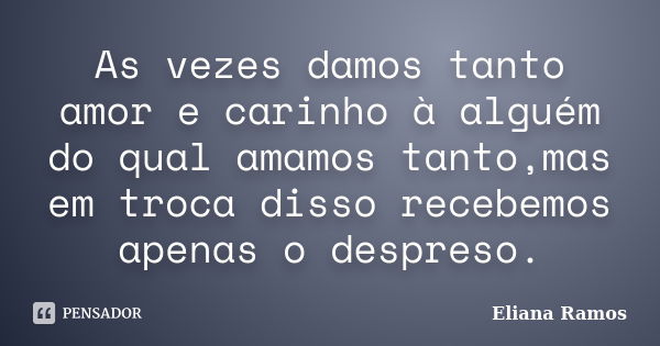 As vezes damos tanto amor e carinho à alguém do qual amamos tanto,mas em troca disso recebemos apenas o despreso.... Frase de Eliana Ramos.