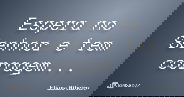 Espera no Senhor e tem coragem...... Frase de Eliana Ribeiro.