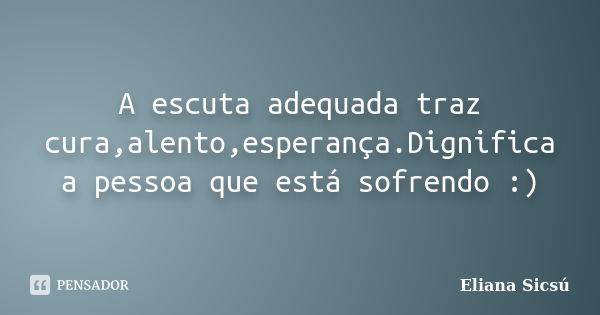 A escuta adequada traz cura,alento,esperança.Dignifica a pessoa que está sofrendo :)... Frase de Eliana Sicsú.