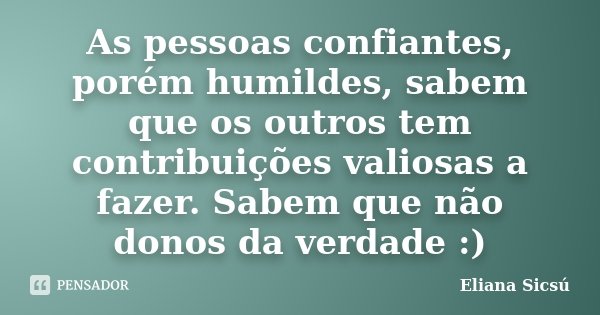 As pessoas confiantes, porém humildes, sabem que os outros tem contribuições valiosas a fazer. Sabem que não donos da verdade :)... Frase de Eliana Sicsú.