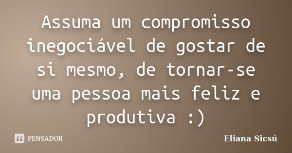 Assuma um compromisso inegociável de gostar de si mesmo, de tornar-se uma pessoa mais feliz e produtiva :)... Frase de Eliana Sicsú.