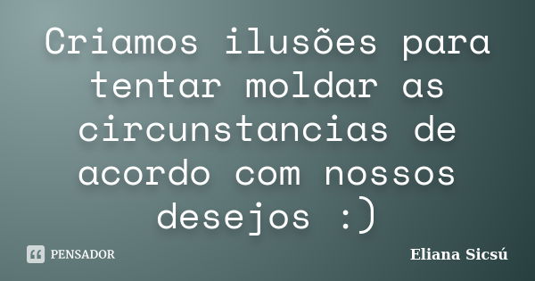 Criamos ilusões para tentar moldar as circunstancias de acordo com nossos desejos :)... Frase de Eliana Sicsú.