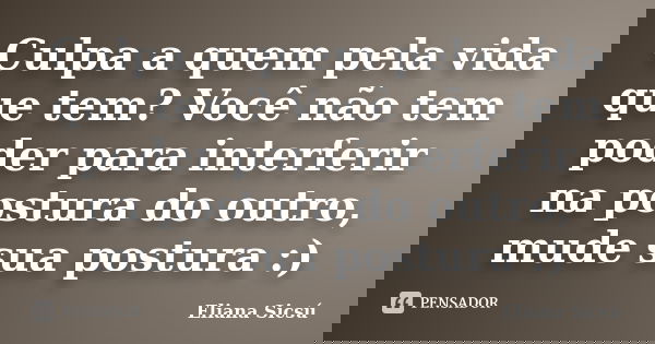 Culpa a quem pela vida que tem? Você não tem poder para interferir na postura do outro, mude sua postura :)... Frase de Eliana Sicsú.