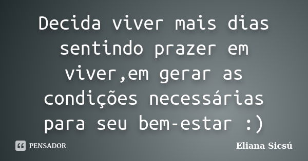 Decida viver mais dias sentindo prazer em viver,em gerar as condições necessárias para seu bem-estar :)... Frase de Eliana Sicsú.