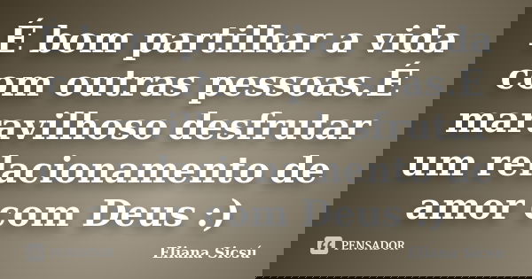 É bom partilhar a vida com outras pessoas.É maravilhoso desfrutar um relacionamento de amor com Deus :)... Frase de Eliana Sicsú.