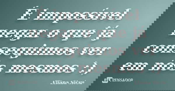 É impossível negar o que já conseguimos ver em nós mesmos :)... Frase de Eliana Sicsú.