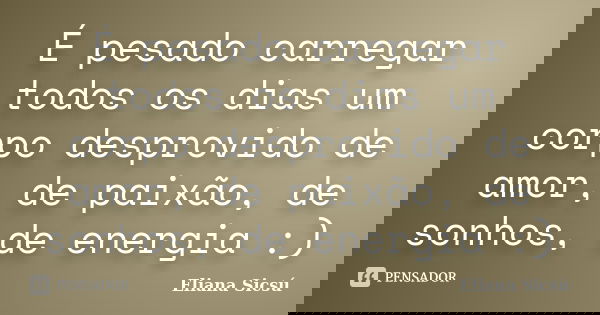 É pesado carregar todos os dias um corpo desprovido de amor, de paixão, de sonhos, de energia :)... Frase de Eliana Sicsú.
