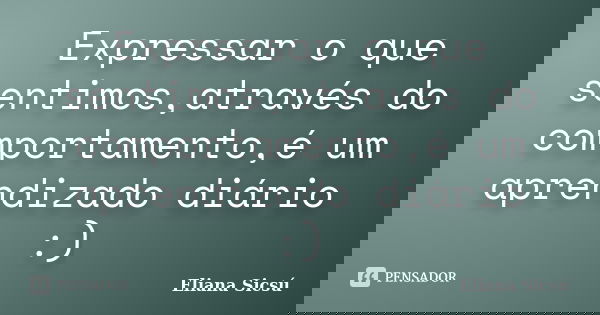 Expressar o que sentimos,através do comportamento,é um aprendizado diário :)... Frase de Eliana Sicsú.
