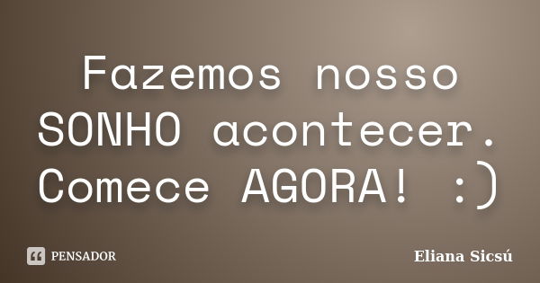 Fazemos nosso SONHO acontecer. Comece AGORA! :)... Frase de Eliana Sicsú.