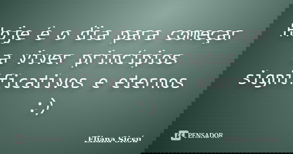 Hoje é o dia para começar a viver princípios significativos e eternos :)... Frase de Eliana Sicsú.