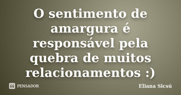 O sentimento de amargura é responsável pela quebra de muitos relacionamentos :)... Frase de Eliana Sicsú.