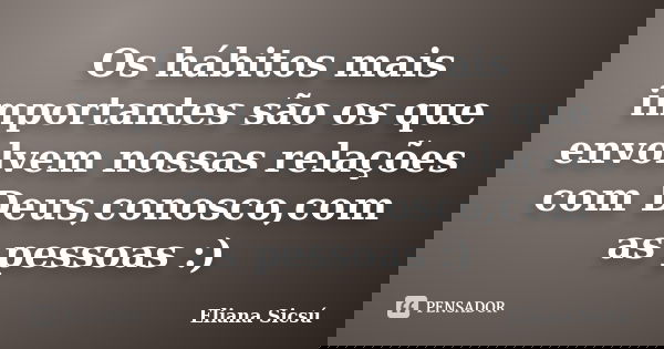 Os hábitos mais importantes são os que envolvem nossas relações com Deus,conosco,com as pessoas :)... Frase de Eliana Sicsú.