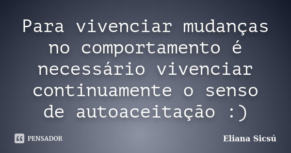 Para vivenciar mudanças no comportamento é necessário vivenciar continuamente o senso de autoaceitação :)... Frase de Eliana Sicsú.