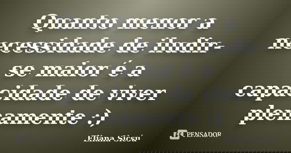 Quanto menor a necessidade de iludir-se maior é a capacidade de viver plenamente :)... Frase de Eliana Sicsú.
