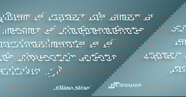 Quem é capaz de amar a si mesmo é independente emocionalmente e é capaz de investir afeto positivo :)... Frase de Eliana Sicsú.