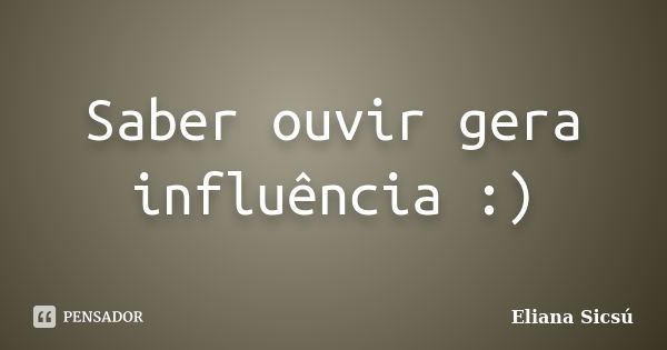 Saber ouvir gera influência :)... Frase de Eliana Sicsú.