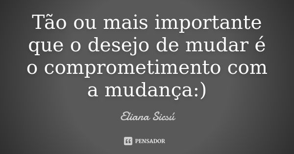 Tão ou mais importante que o desejo de mudar é o comprometimento com a mudança :)... Frase de Eliana Sicsú.