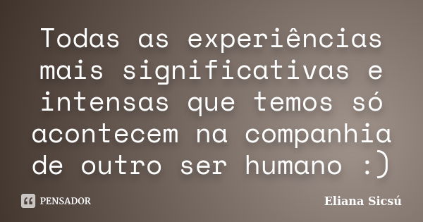 Todas as experiências mais significativas e intensas que temos só acontecem na companhia de outro ser humano :)... Frase de Eliana Sicsú.