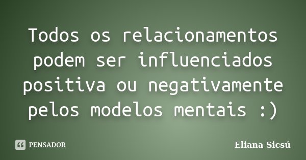 Todos os relacionamentos podem ser influenciados positiva ou negativamente pelos modelos mentais :)... Frase de Eliana Sicsú.