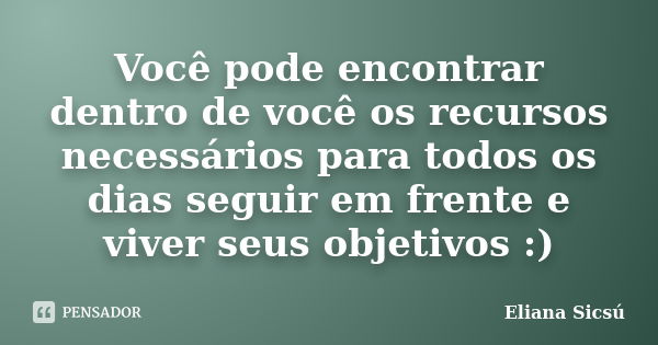 Você pode encontrar dentro de você os recursos necessários para todos os dias seguir em frente e viver seus objetivos :)... Frase de Eliana Sicsú.