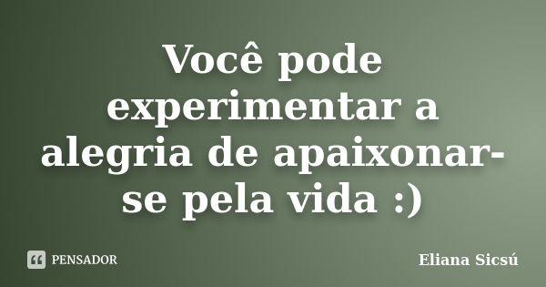 Você pode experimentar a alegria de apaixonar-se pela vida :)... Frase de Eliana Sicsú.