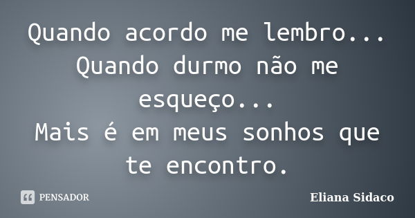 Quando acordo me lembro... Quando durmo não me esqueço... Mais é em meus sonhos que te encontro.... Frase de ELIANA SIDACO.