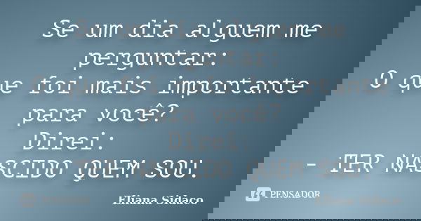 Se um dia alguem me perguntar: O que foi mais importante para você? Direi: - TER NASCIDO QUEM SOU.... Frase de ELIANA SIDACO.