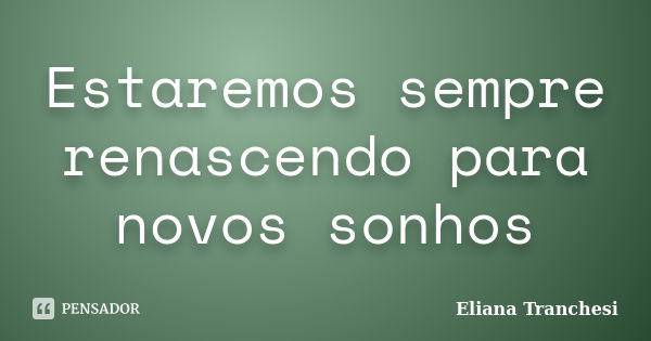 Estaremos sempre renascendo para novos sonhos... Frase de Eliana Tranchesi.