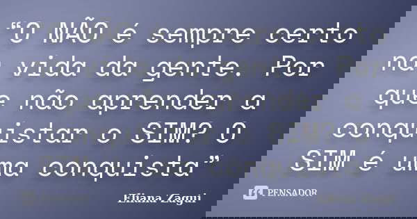 “O NÃO é sempre certo na vida da gente. Por que não aprender a conquistar o SIM? O SIM é uma conquista”... Frase de Eliana Zagui.
