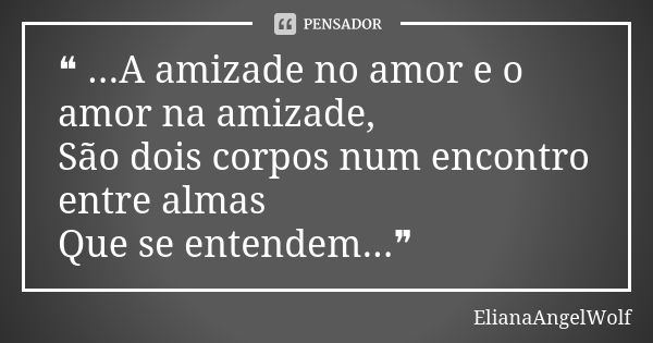 ❝ ...A amizade no amor e o amor na amizade, São dois corpos num encontro entre almas Que se entendem...❞... Frase de ElianaAngelWolf.