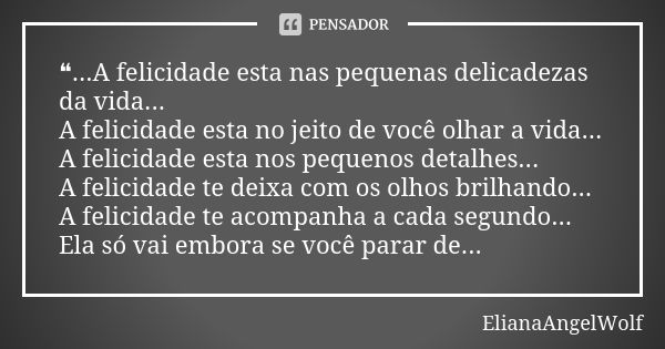 ❝...A felicidade esta nas pequenas delicadezas da vida... A felicidade esta no jeito de você olhar a vida... A felicidade esta nos pequenos detalhes... A felici... Frase de ElianaAngelWolf.