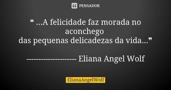 ❝ ...A felicidade faz morada no aconchego das pequenas delicadezas da vida...❞ --------------------- Eliana Angel Wolf... Frase de ElianaAngelWolf.